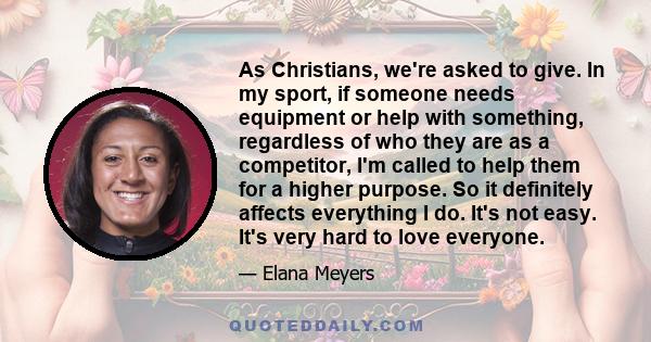 As Christians, we're asked to give. In my sport, if someone needs equipment or help with something, regardless of who they are as a competitor, I'm called to help them for a higher purpose. So it definitely affects