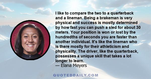 I like to compare the two to a quarterback and a lineman. Being a brakeman is very physical and success is mostly determined by how fast you can push a sled for about 30 meters. Your position is won or lost by the