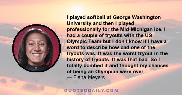 I played softball at George Washington University and then I played professionally for the Mid-Michigan Ice. I had a couple of tryouts with the US Olympic Team but I don't know if I have a word to describe how bad one