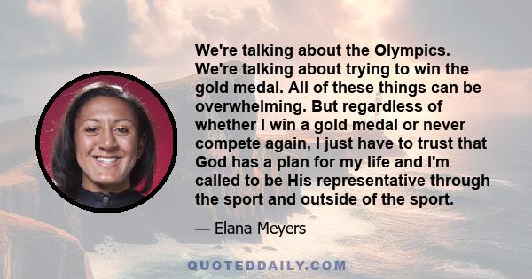 We're talking about the Olympics. We're talking about trying to win the gold medal. All of these things can be overwhelming. But regardless of whether I win a gold medal or never compete again, I just have to trust that 