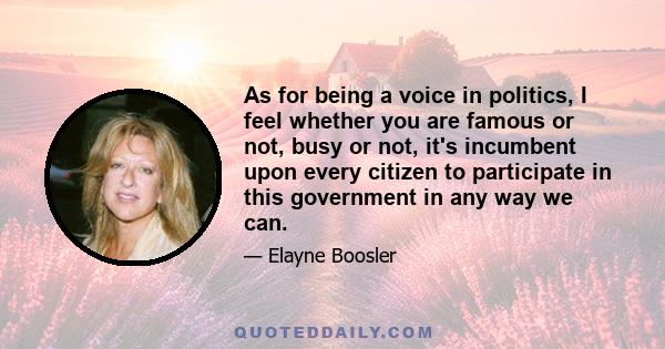 As for being a voice in politics, I feel whether you are famous or not, busy or not, it's incumbent upon every citizen to participate in this government in any way we can.