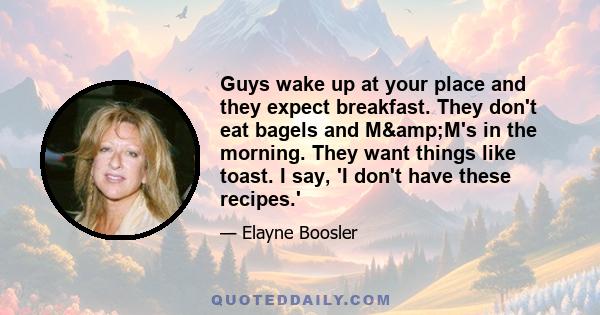 Guys wake up at your place and they expect breakfast. They don't eat bagels and M&M's in the morning. They want things like toast. I say, 'I don't have these recipes.'