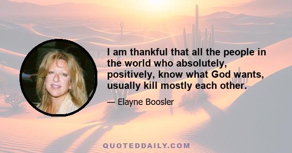 I am thankful that all the people in the world who absolutely, positively, know what God wants, usually kill mostly each other.