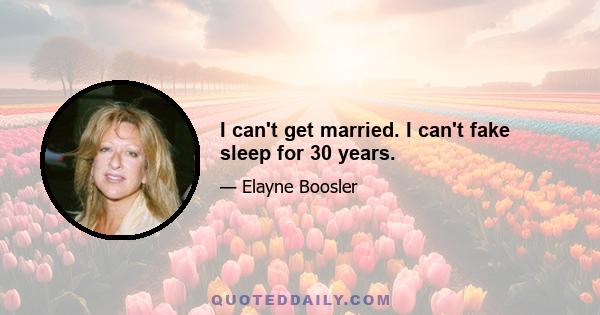 I can't get married. I can't fake sleep for 30 years.