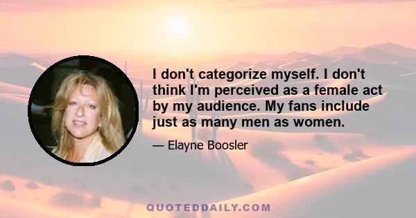 I don't categorize myself. I don't think I'm perceived as a female act by my audience. My fans include just as many men as women.