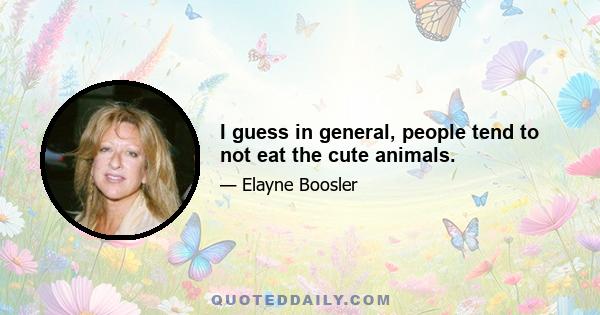 I guess in general, people tend to not eat the cute animals.