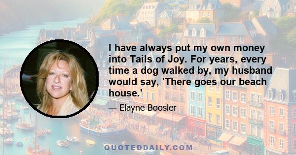 I have always put my own money into Tails of Joy. For years, every time a dog walked by, my husband would say, 'There goes our beach house.'