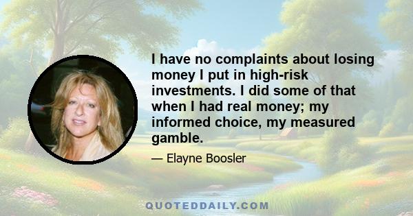 I have no complaints about losing money I put in high-risk investments. I did some of that when I had real money; my informed choice, my measured gamble.