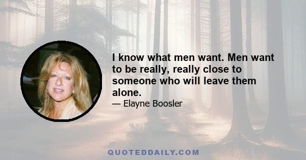 I know what men want. Men want to be really, really close to someone who will leave them alone.