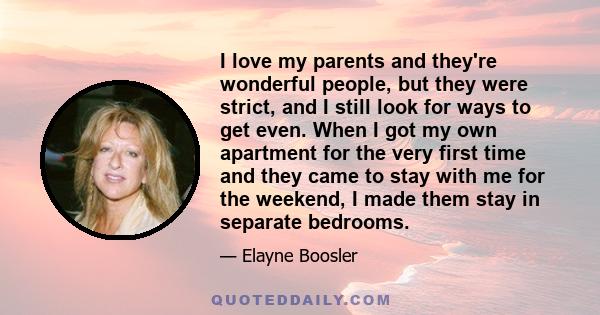 I love my parents and they're wonderful people, but they were strict, and I still look for ways to get even. When I got my own apartment for the very first time and they came to stay with me for the weekend, I made them 