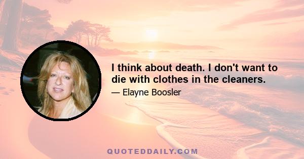 I think about death. I don't want to die with clothes in the cleaners.