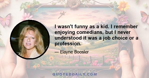 I wasn't funny as a kid. I remember enjoying comedians, but I never understood it was a job choice or a profession.