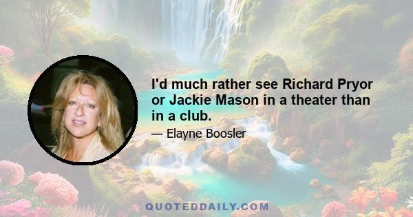 I'd much rather see Richard Pryor or Jackie Mason in a theater than in a club.