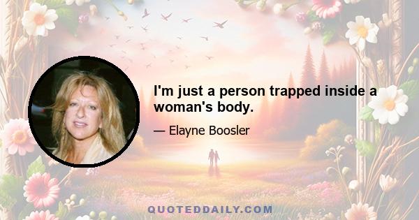 I'm just a person trapped inside a woman's body.