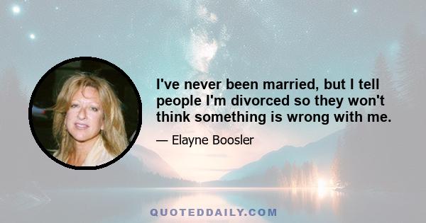 I've never been married, but I tell people I'm divorced so they won't think something is wrong with me.