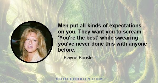 Men put all kinds of expectations on you. They want you to scream 'You're the best' while swearing you've never done this with anyone before.