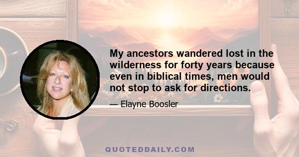 My ancestors wandered lost in the wilderness for forty years because even in biblical times, men would not stop to ask for directions.