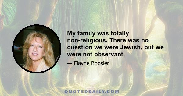 My family was totally non-religious. There was no question we were Jewish, but we were not observant.