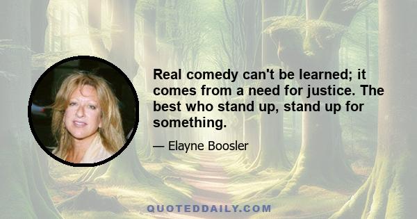 Real comedy can't be learned; it comes from a need for justice. The best who stand up, stand up for something.