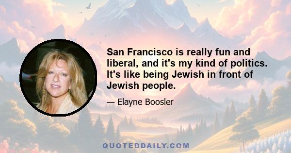 San Francisco is really fun and liberal, and it's my kind of politics. It's like being Jewish in front of Jewish people.