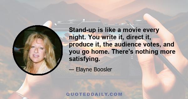 Stand-up is like a movie every night. You write it, direct it, produce it, the audience votes, and you go home. There's nothing more satisfying.