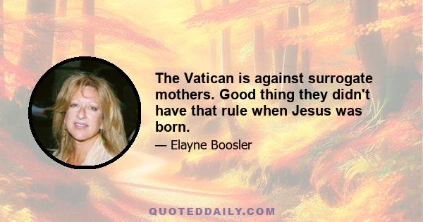 The Vatican is against surrogate mothers. Good thing they didn't have that rule when Jesus was born.