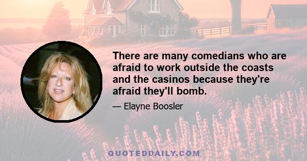 There are many comedians who are afraid to work outside the coasts and the casinos because they're afraid they'll bomb.