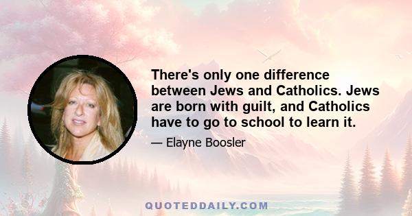 There's only one difference between Jews and Catholics. Jews are born with guilt, and Catholics have to go to school to learn it.
