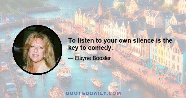 To listen to your own silence is the key to comedy.