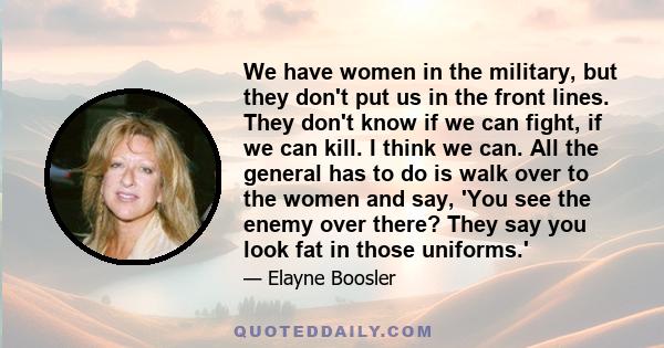 We have women in the military, but they don't put us in the front lines. They don't know if we can fight, if we can kill. I think we can. All the general has to do is walk over to the women and say, 'You see the enemy