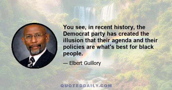 You see, in recent history, the Democrat party has created the illusion that their agenda and their policies are what's best for black people.