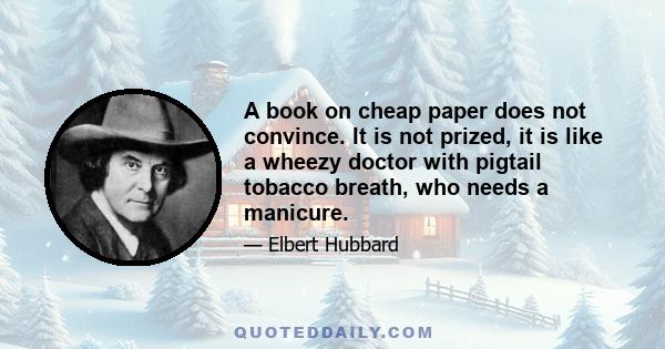 A book on cheap paper does not convince. It is not prized, it is like a wheezy doctor with pigtail tobacco breath, who needs a manicure.