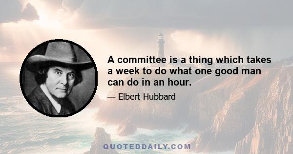 A committee is a thing which takes a week to do what one good man can do in an hour.