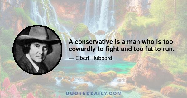 A conservative is a man who is too cowardly to fight and too fat to run.