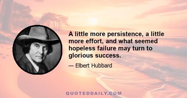 A little more persistence, a little more effort, and what seemed hopeless failure may turn to glorious success.