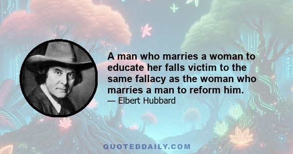 A man who marries a woman to educate her falls victim to the same fallacy as the woman who marries a man to reform him.