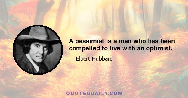 A pessimist is a man who has been compelled to live with an optimist.