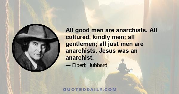 All good men are anarchists. All cultured, kindly men; all gentlemen; all just men are anarchists. Jesus was an anarchist.