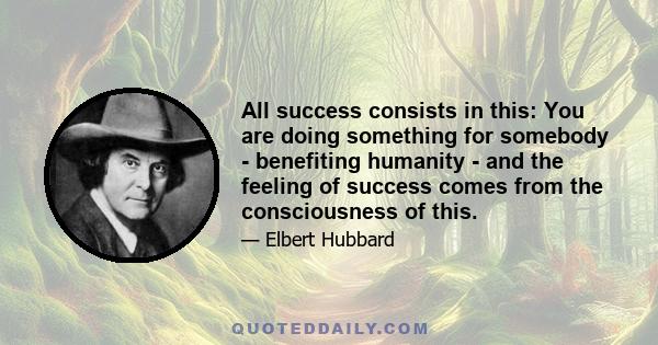 All success consists in this: You are doing something for somebody - benefiting humanity - and the feeling of success comes from the consciousness of this.