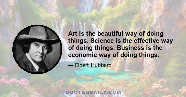 Art is the beautiful way of doing things. Science is the effective way of doing things. Business is the economic way of doing things.