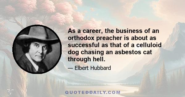 As a career, the business of an orthodox preacher is about as successful as that of a celluloid dog chasing an asbestos cat through hell.