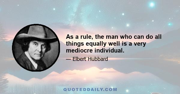 As a rule, the man who can do all things equally well is a very mediocre individual.