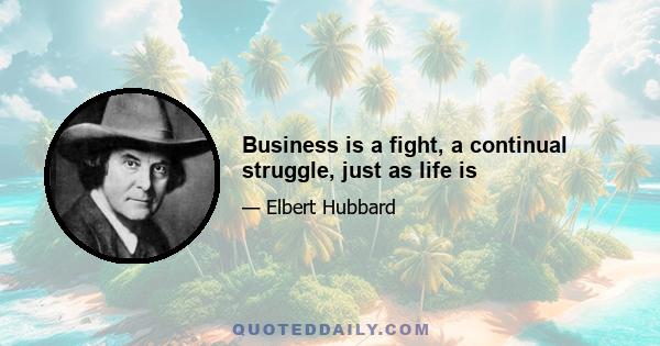 Business is a fight, a continual struggle, just as life is