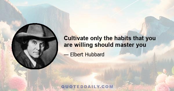 Cultivate only the habits that you are willing should master you