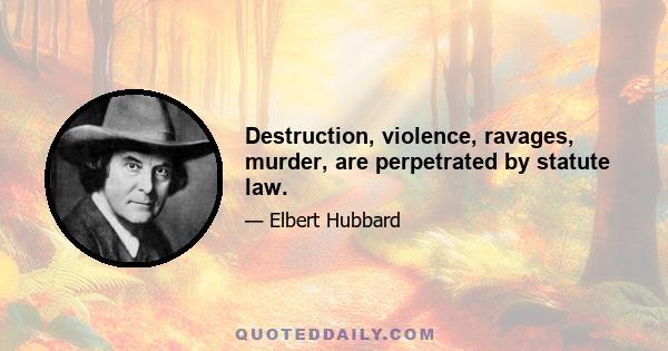 Destruction, violence, ravages, murder, are perpetrated by statute law.