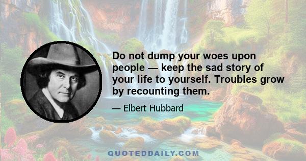 Do not dump your woes upon people — keep the sad story of your life to yourself. Troubles grow by recounting them.