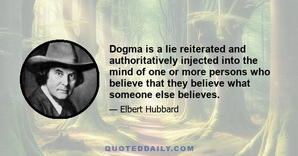 Dogma is a lie reiterated and authoritatively injected into the mind of one or more persons who believe that they believe what someone else believes.