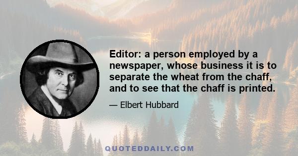 Editor: a person employed by a newspaper, whose business it is to separate the wheat from the chaff, and to see that the chaff is printed.