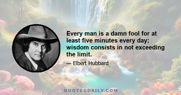 Every man is a damn fool for at least five minutes every day; wisdom consists in not exceeding the limit.