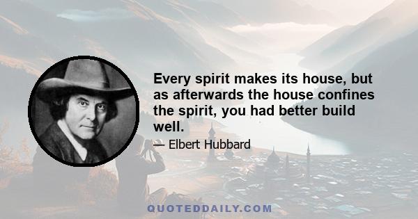 Every spirit makes its house, but as afterwards the house confines the spirit, you had better build well.